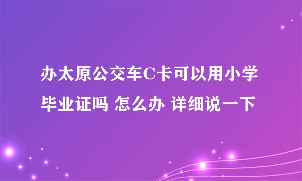 办太原公交车C卡可以用小学毕业证吗 怎么办 详细说一下