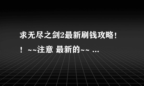 求无尽之剑2最新刷钱攻略！！~~注意 最新的~~ ~谢谢...