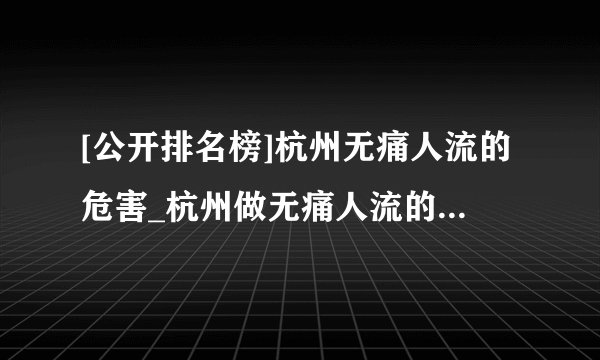 [公开排名榜]杭州无痛人流的危害_杭州做无痛人流的医院在哪