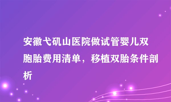 安徽弋矶山医院做试管婴儿双胞胎费用清单，移植双胎条件剖析