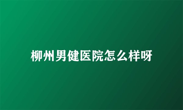 柳州男健医院怎么样呀