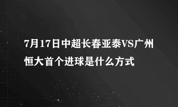 7月17日中超长春亚泰VS广州恒大首个进球是什么方式