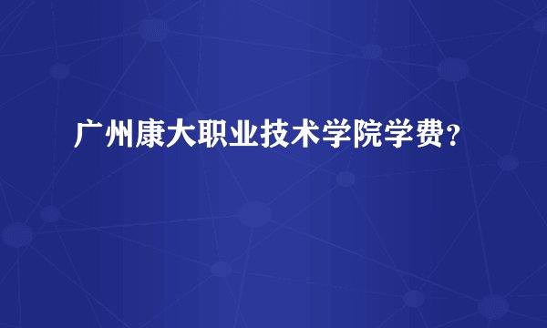 广州康大职业技术学院学费？