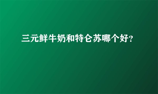 三元鲜牛奶和特仑苏哪个好？