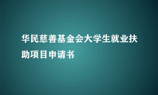 华民慈善基金会大学生就业扶助项目申请书