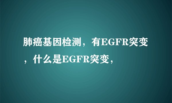 肺癌基因检测，有EGFR突变，什么是EGFR突变，