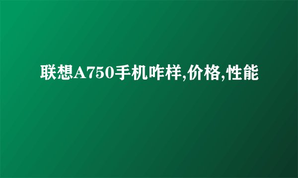 联想A750手机咋样,价格,性能