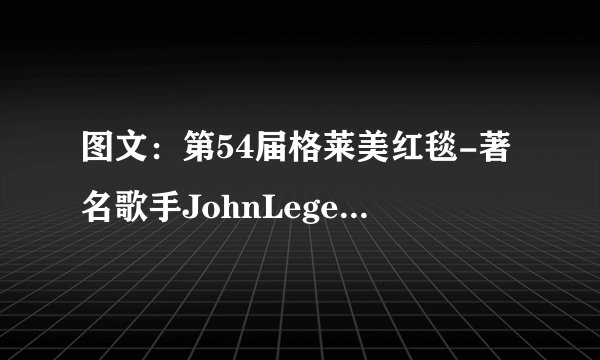 图文：第54届格莱美红毯-著名歌手JohnLegend帅气现身