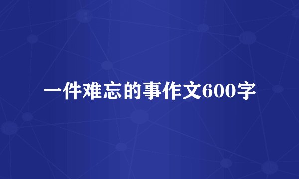 一件难忘的事作文600字