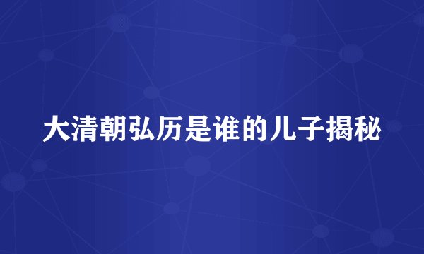 大清朝弘历是谁的儿子揭秘