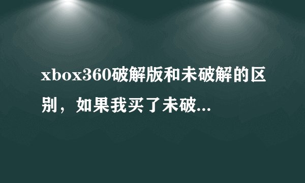 xbox360破解版和未破解的区别，如果我买了未破解的，可以自己破解吗？