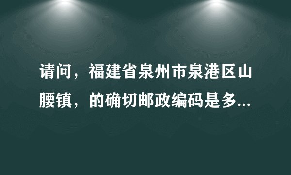 请问，福建省泉州市泉港区山腰镇，的确切邮政编码是多少？快点啊