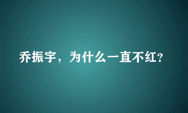 乔振宇，为什么一直不红？