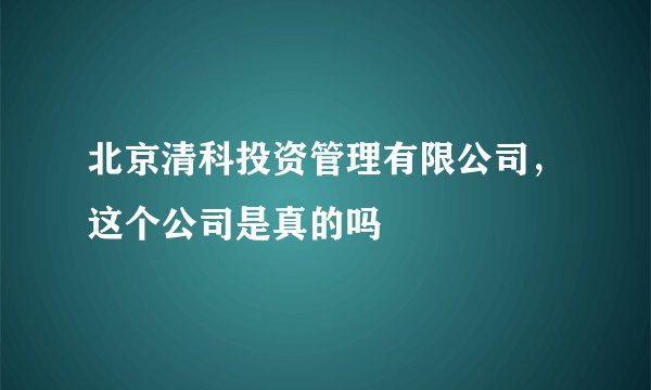北京清科投资管理有限公司，这个公司是真的吗