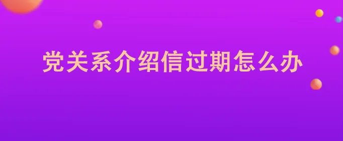 党关系介绍信过期怎么办
