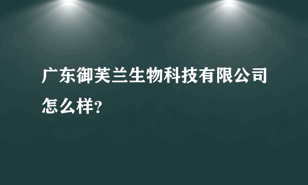 广东御芙兰生物科技有限公司怎么样？