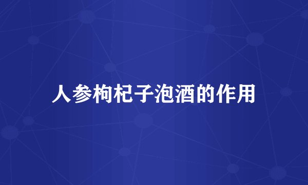 人参枸杞子泡酒的作用
