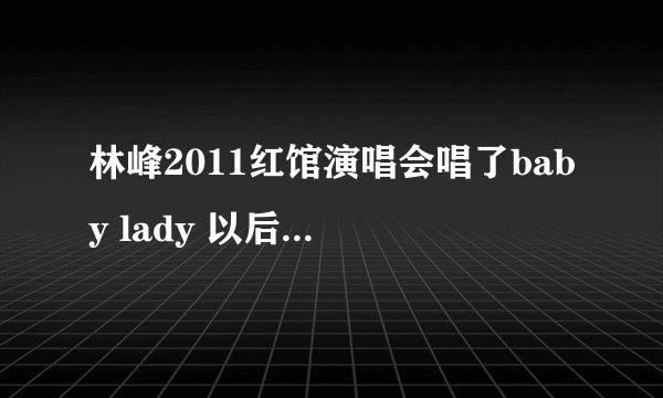 林峰2011红馆演唱会唱了baby lady 以后说的什么意思 还有唱了我很痛 以后说的一长串什么意思