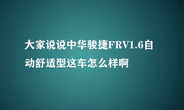 大家说说中华骏捷FRV1.6自动舒适型这车怎么样啊