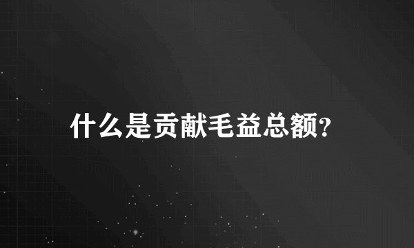 什么是贡献毛益总额？