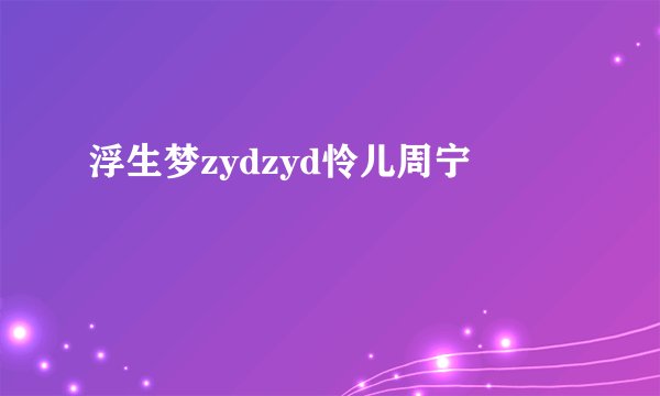浮生梦zydzyd怜儿周宁
