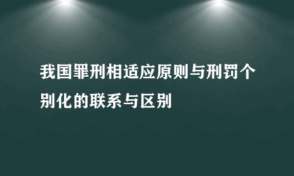 我国罪刑相适应原则与刑罚个别化的联系与区别