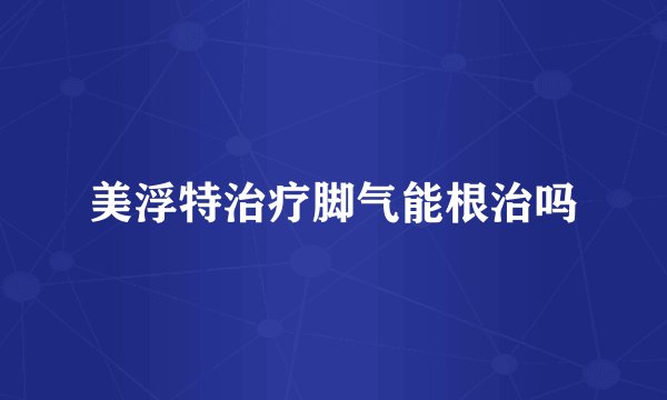美浮特治疗脚气能根治吗