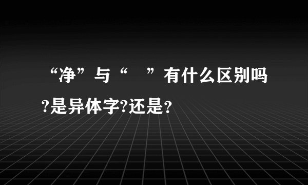 “净”与“浄”有什么区别吗?是异体字?还是？