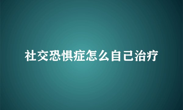 社交恐惧症怎么自己治疗