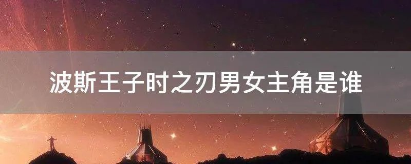 波斯王子时之刃男女主角是谁