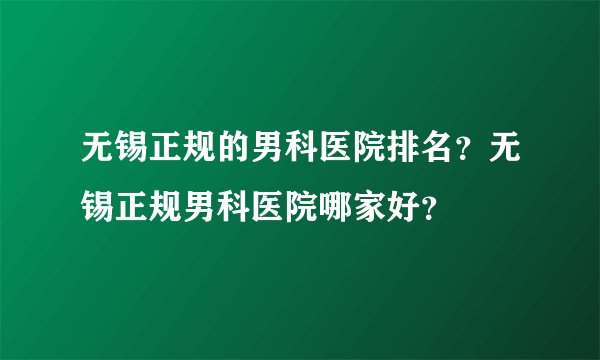无锡正规的男科医院排名？无锡正规男科医院哪家好？