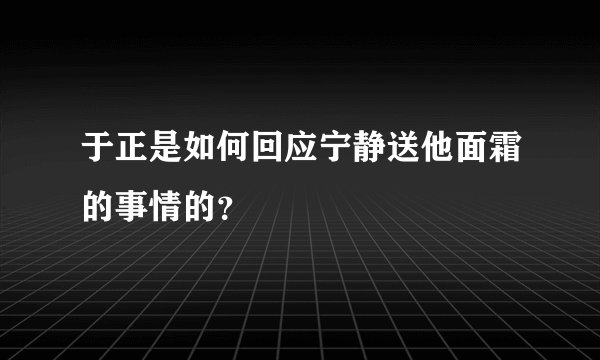 于正是如何回应宁静送他面霜的事情的？