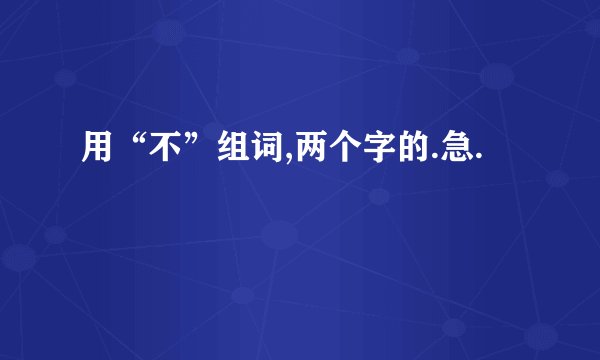 用“不”组词,两个字的.急.