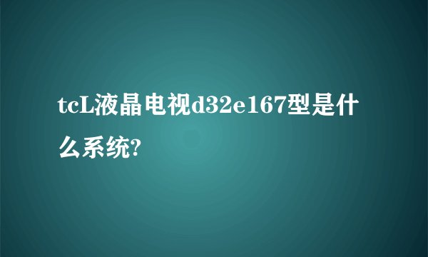tcL液晶电视d32e167型是什么系统?