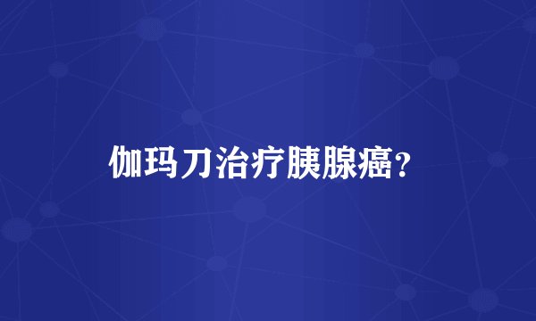 伽玛刀治疗胰腺癌？