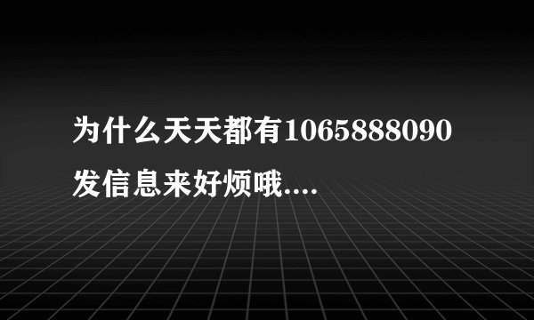 为什么天天都有1065888090发信息来好烦哦.怎样取消呢?