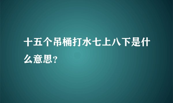 十五个吊桶打水七上八下是什么意思？