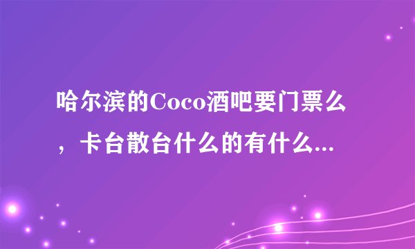 哈尔滨的Coco酒吧要门票么，卡台散台什么的有什么分别，还有什么细节的东西麻烦各位指教啦