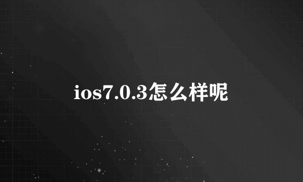 ios7.0.3怎么样呢