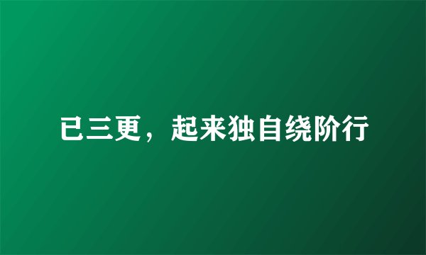 已三更，起来独自绕阶行