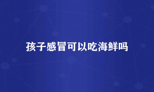 孩子感冒可以吃海鲜吗