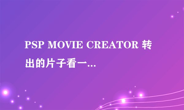 PSP MOVIE CREATOR 转出的片子看一半就看不了了