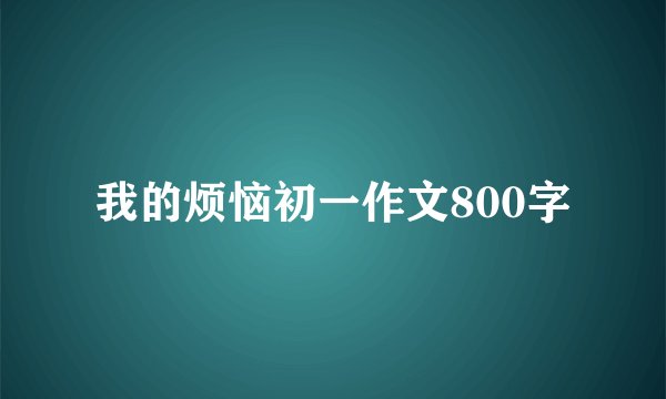 我的烦恼初一作文800字