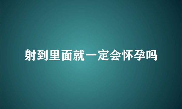 射到里面就一定会怀孕吗