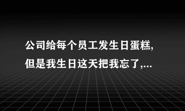 公司给每个员工发生日蛋糕,但是我生日这天把我忘了,我应该怎样的公司说呢