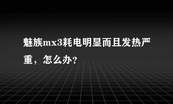 魅族mx3耗电明显而且发热严重，怎么办？
