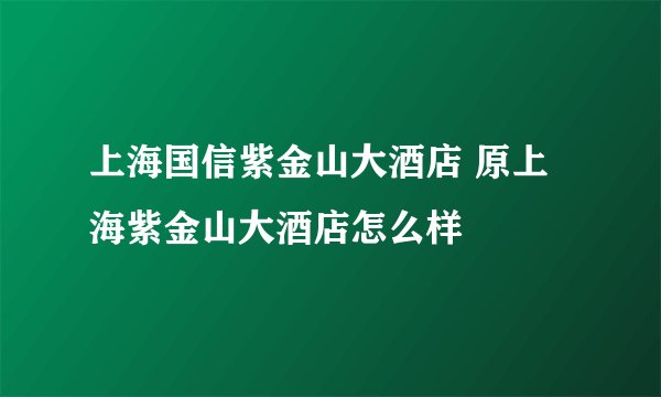 上海国信紫金山大酒店 原上海紫金山大酒店怎么样