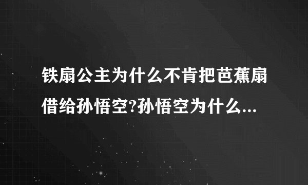 铁扇公主为什么不肯把芭蕉扇借给孙悟空?孙悟空为什么称铁扇公主为嫂嫂?