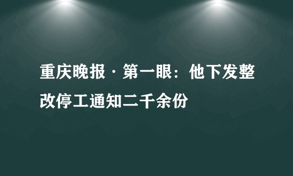 重庆晚报·第一眼：他下发整改停工通知二千余份