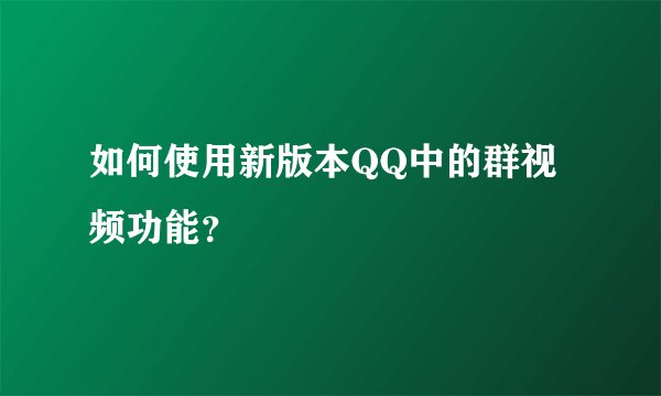 如何使用新版本QQ中的群视频功能？